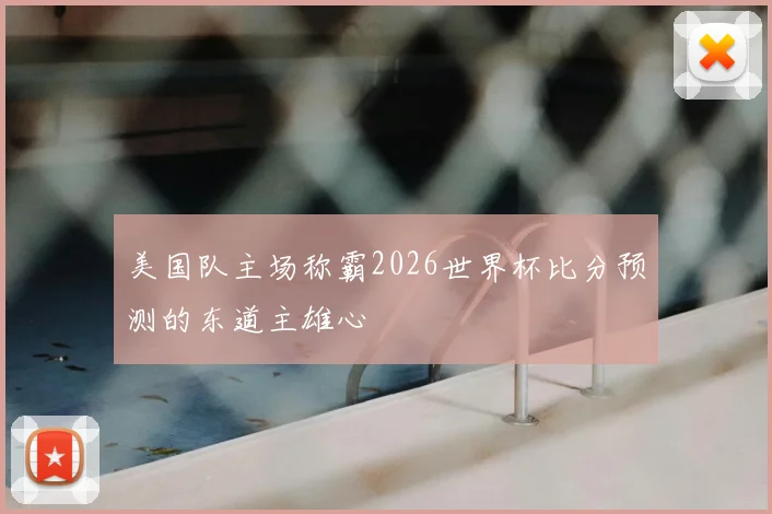 美国队主场称霸2026世界杯比分预测的东道主雄心