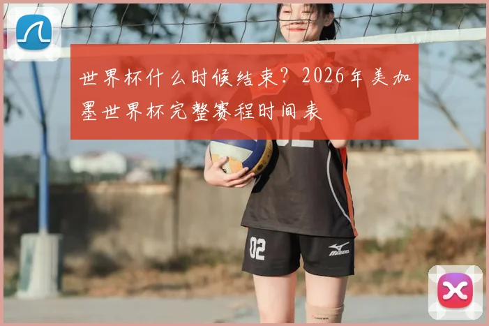 世界杯什么时候结束？2026年美加墨世界杯完整赛程时间表