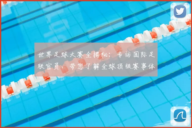 世界足球大赛全揭秘：专访国际足联官员，带您了解全球顶级赛事体系