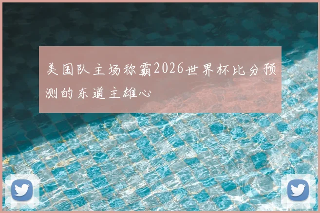 美国队主场称霸2026世界杯比分预测的东道主雄心