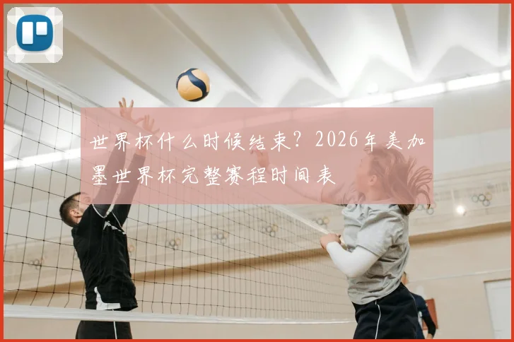 世界杯什么时候结束？2026年美加墨世界杯完整赛程时间表