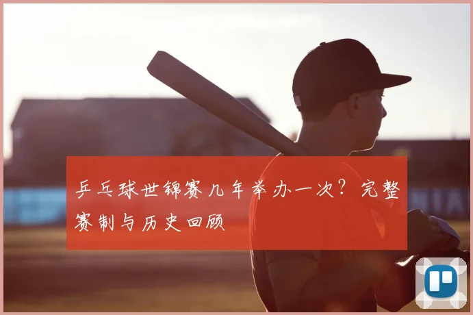 乒乓球世锦赛几年举办一次？完整赛制与历史回顾