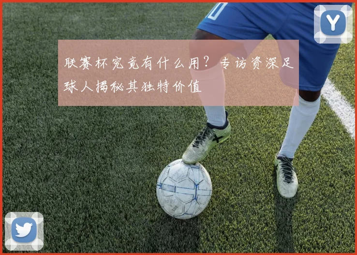 联赛杯究竟有什么用？专访资深足球人揭秘其独特价值