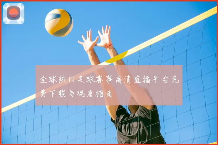 全球热门足球赛事高清直播平台免费下载与观看指南
