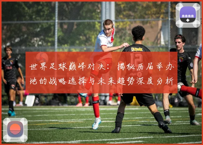 世界足球巅峰对决：揭秘历届举办地的战略选择与未来趋势深度分析