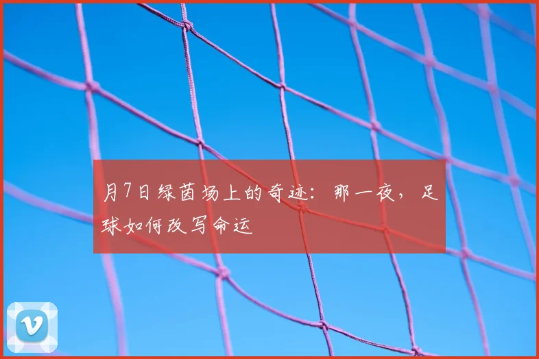 月7日绿茵场上的奇迹：那一夜，足球如何改写命运