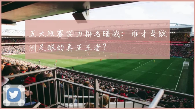 五大联赛实力排名暗战:谁才是欧洲足球的真正王者?