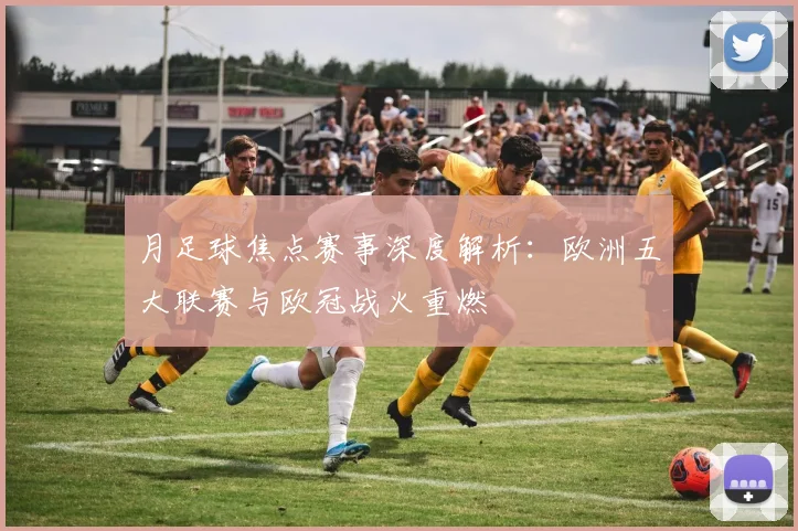 月足球焦点赛事深度解析：欧洲五大联赛与欧冠战火重燃