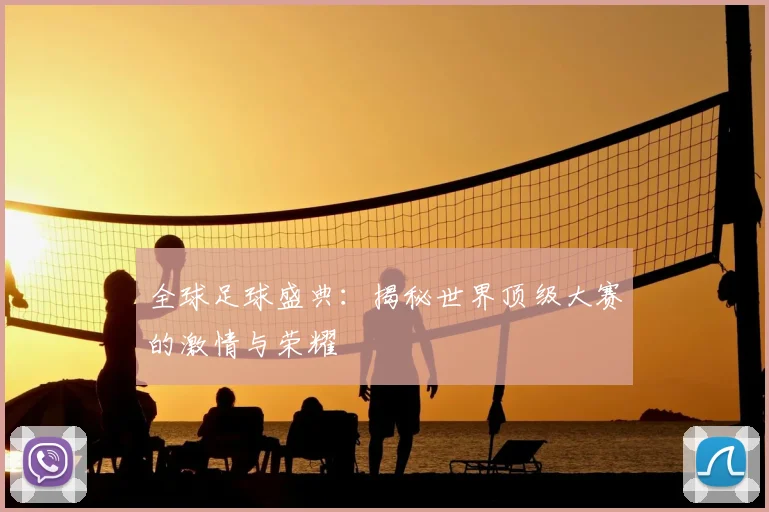全球足球盛典:揭秘世界顶级大赛的激情与荣耀