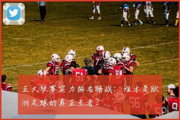 五大联赛实力排名暗战：谁才是欧洲足球的真正王者？