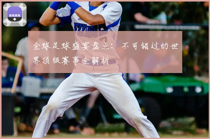 全球足球盛宴盘点：不可错过的世界顶级赛事全解析