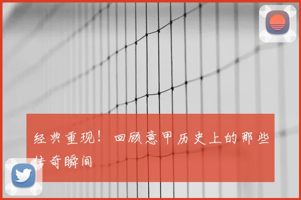 经典重现!回顾意甲历史上的那些传奇瞬间