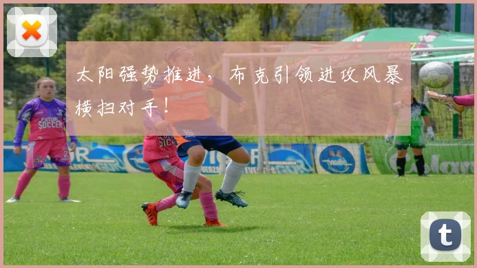 太阳强势推进,布克引领进攻风暴横扫对手!