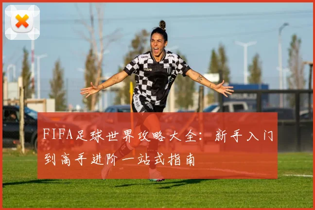 FIFA足球世界攻略大全：新手入门到高手进阶一站式指南