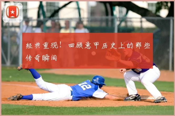 经典重现!回顾意甲历史上的那些传奇瞬间