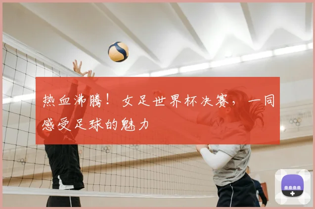 热血沸腾!女足世界杯决赛,一同感受足球的魅力