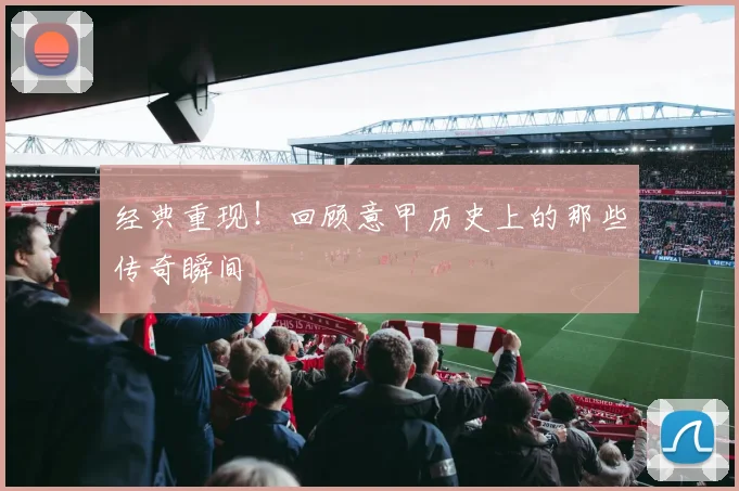 经典重现！回顾意甲历史上的那些传奇瞬间