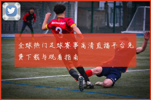 全球热门足球赛事高清直播平台免费下载与观看指南