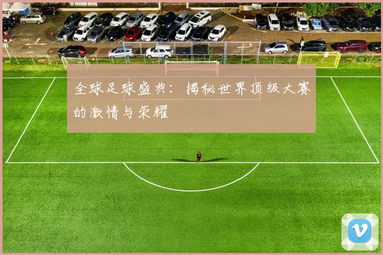 全球足球盛典:揭秘世界顶级大赛的激情与荣耀