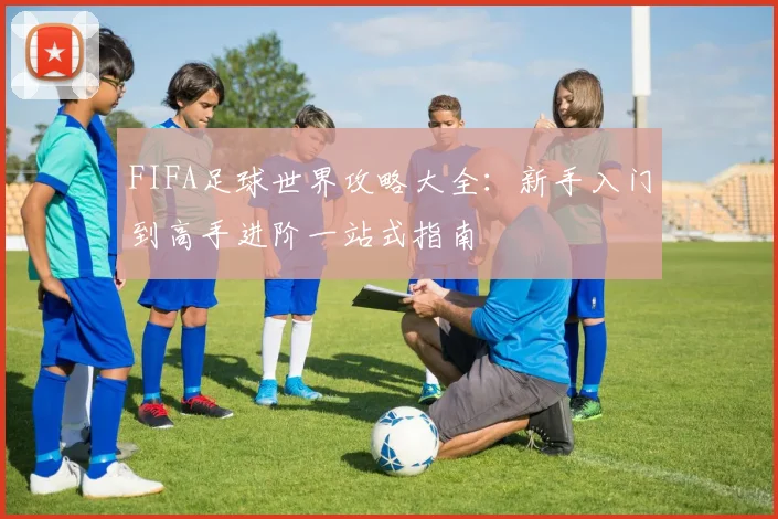 FIFA足球世界攻略大全：新手入门到高手进阶一站式指南