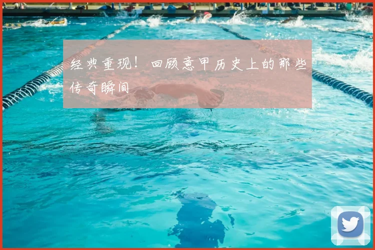 经典重现！回顾意甲历史上的那些传奇瞬间