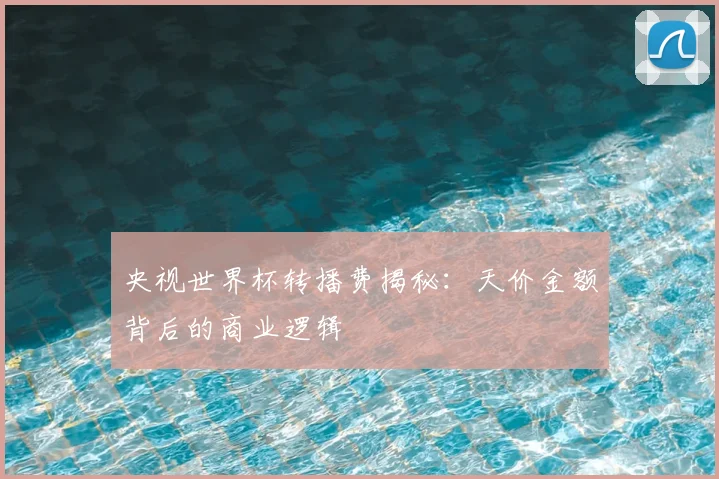 央视世界杯转播费揭秘:天价金额背后的商业逻辑