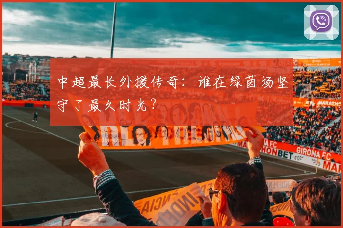 中超最长外援传奇：谁在绿茵场坚守了最久时光？