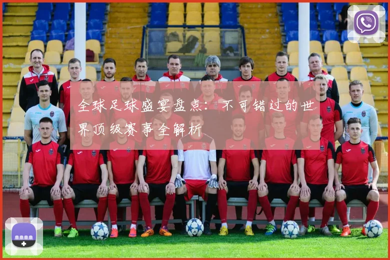 全球足球盛宴盘点:不可错过的世界顶级赛事全解析